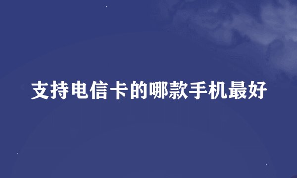 支持电信卡的哪款手机最好
