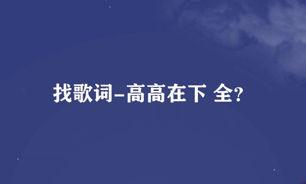 找歌词-高高在下 全?