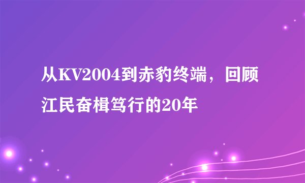 从KV2004到赤豹终端，回顾江民奋楫笃行的20年