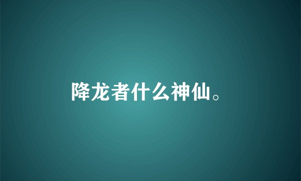 降龙者什么神仙。
