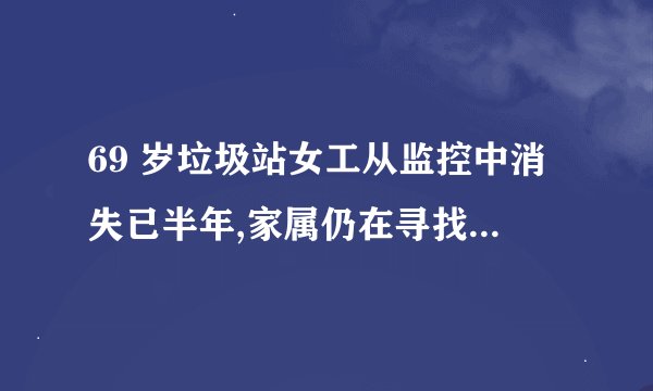 69 岁垃圾站女工从监控中消失已半年,家属仍在寻找,案件还