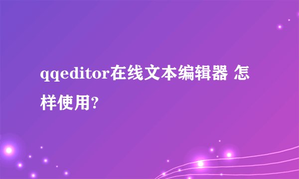 qqeditor在线文本编辑器 怎样使用?