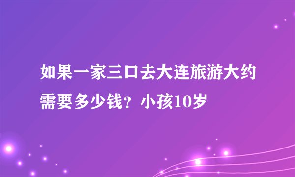 如果一家三口去大连旅游大约需要多少钱？小孩10岁