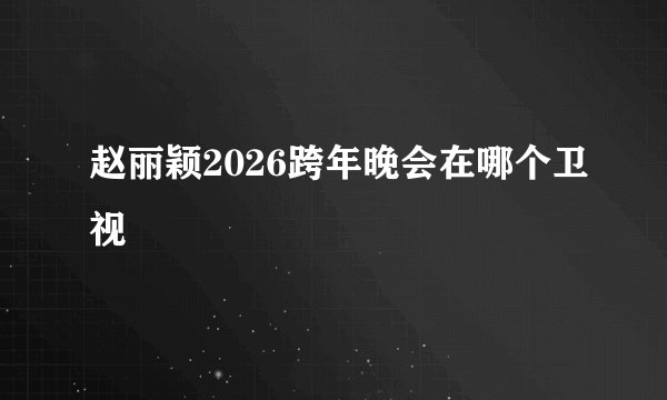 赵丽颖2026跨年晚会在哪个卫视