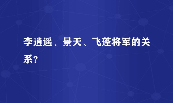 李逍遥、景天、飞蓬将军的关系？