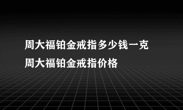 周大福铂金戒指多少钱一克 周大福铂金戒指价格