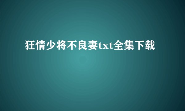 狂情少将不良妻txt全集下载