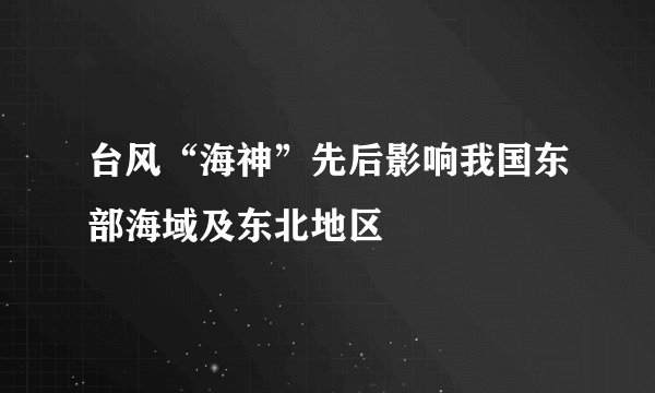 台风“海神”先后影响我国东部海域及东北地区