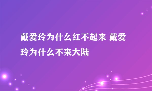 戴爱玲为什么红不起来 戴爱玲为什么不来大陆
