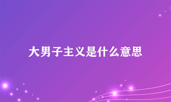 大男子主义是什么意思
