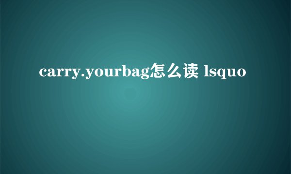 carry.yourbag怎么读 lsquo