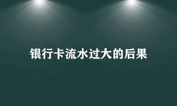 银行卡流水过大的后果
