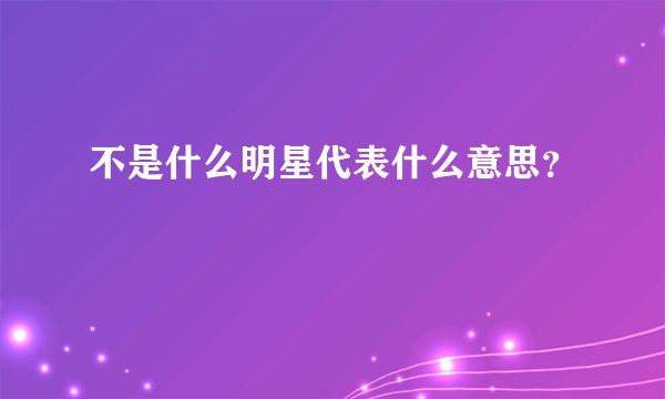 不是什么明星代表什么意思?