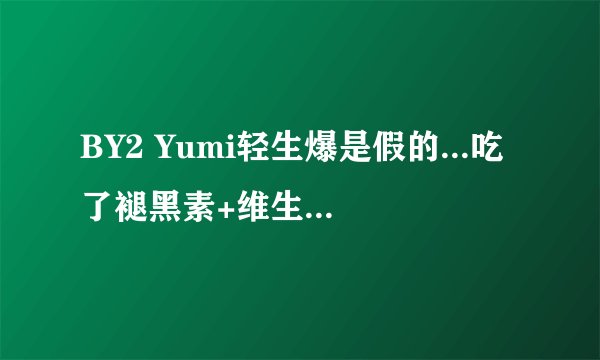 BY2 Yumi轻生爆是假的...吃了褪黑素+维生素！医护人员检查后证实：戏太多了