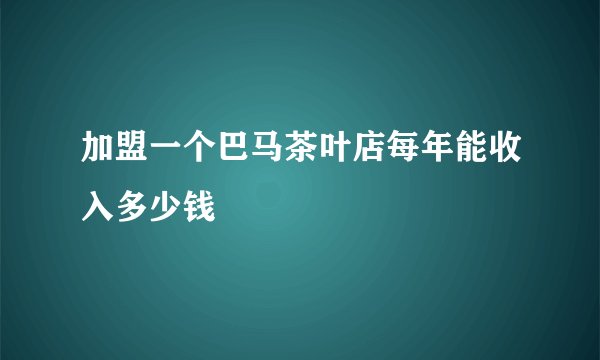加盟一个巴马茶叶店每年能收入多少钱