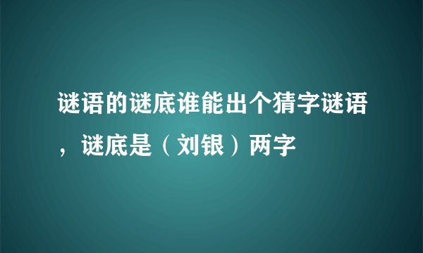 谜语的谜底谁能出个猜字谜语，谜底是（刘银）两字
