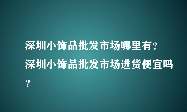 深圳小饰品批发市场哪里有？深圳小饰品批发市场进货便宜吗？