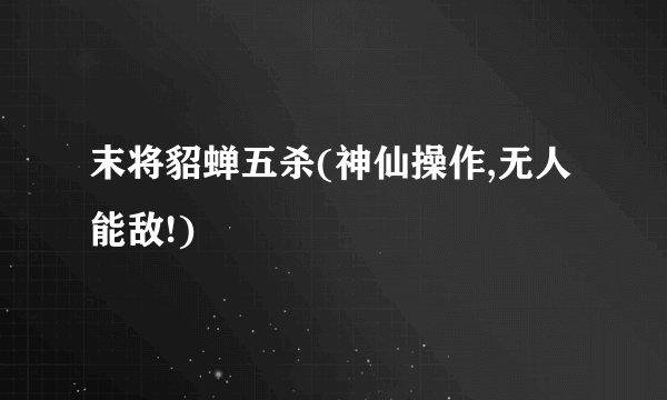 末将貂蝉五杀(神仙操作,无人能敌!)