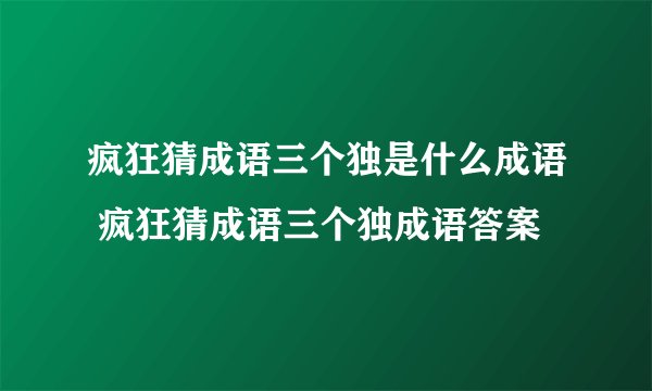 疯狂猜成语三个独是什么成语 疯狂猜成语三个独成语答案