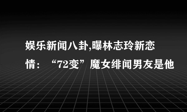 娱乐新闻八卦,曝林志玲新恋情：“72变”魔女绯闻男友是他