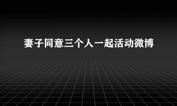 妻子同意三个人一起活动微博