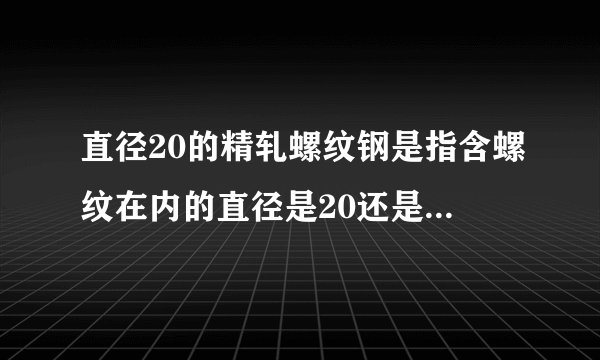 直径20的精轧螺纹钢是指含螺纹在内的直径是20还是不含螺纹？