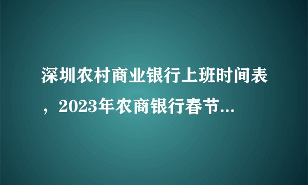 深圳农村商业银行上班时间表，2023年农商银行春节放假时间