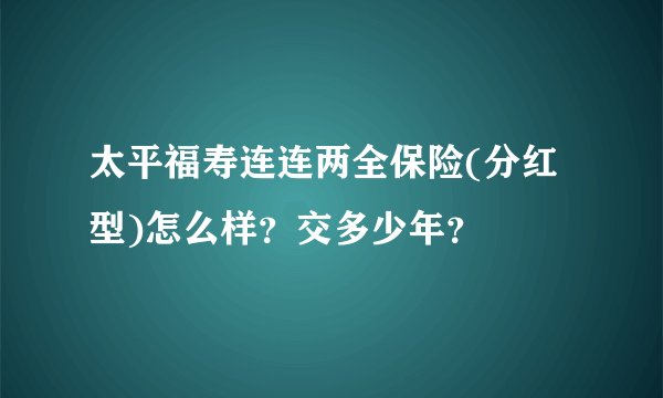 太平福寿连连两全保险(分红型)怎么样？交多少年？