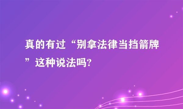 真的有过“别拿法律当挡箭牌”这种说法吗?