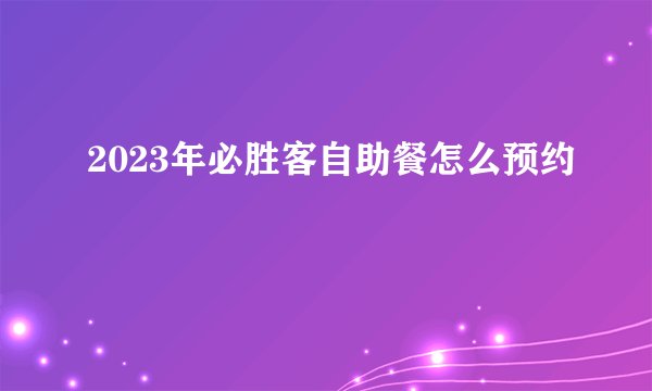 2023年必胜客自助餐怎么预约