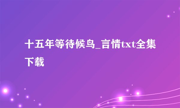 十五年等待候鸟_言情txt全集下载