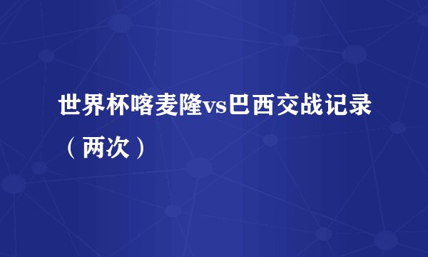 世界杯喀麦隆vs巴西交战记录（两次）