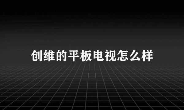 创维的平板电视怎么样