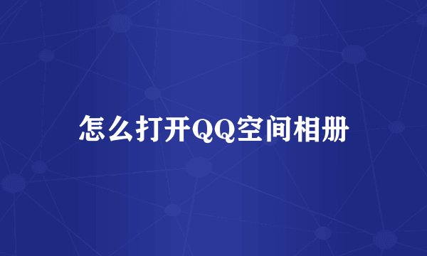 怎么打开QQ空间相册