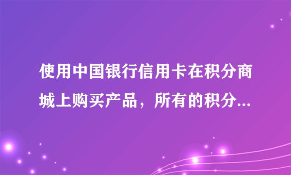 使用中国银行信用卡在积分商城上购买产品，所有的积分商城产品都可以拿积分抵现吗？