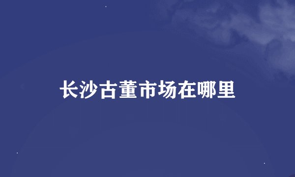 长沙古董市场在哪里