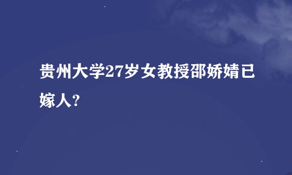 贵州大学27岁女教授邵娇婧已嫁人?
