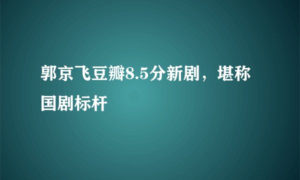 郭京飞豆瓣8.5分新剧，堪称国剧标杆