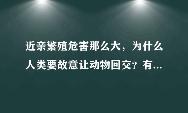 近亲繁殖危害那么大，为什么人类要故意让动物回交？有哪些好处？