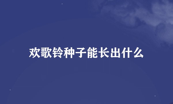 欢歌铃种子能长出什么