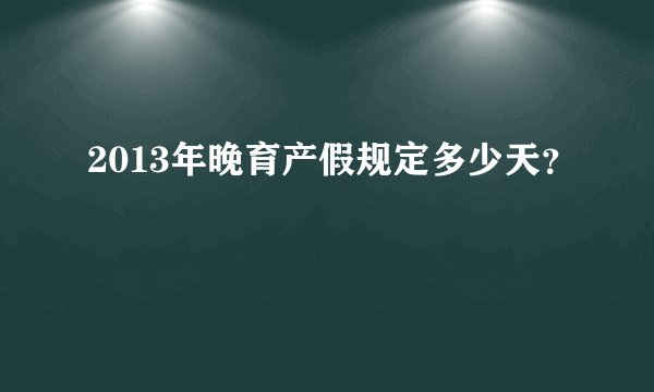 2013年晚育产假规定多少天？