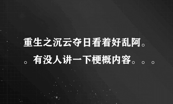 重生之沉云夺日看着好乱阿。。有没人讲一下梗概内容。。。
