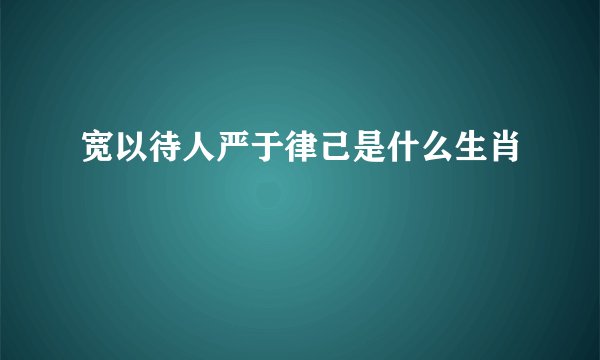宽以待人严于律己是什么生肖