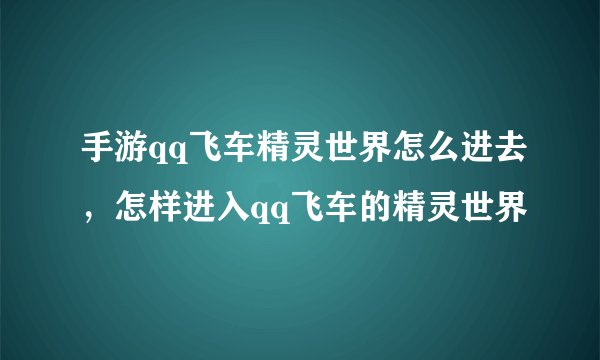手游qq飞车精灵世界怎么进去,怎样进入qq飞车的精灵世界