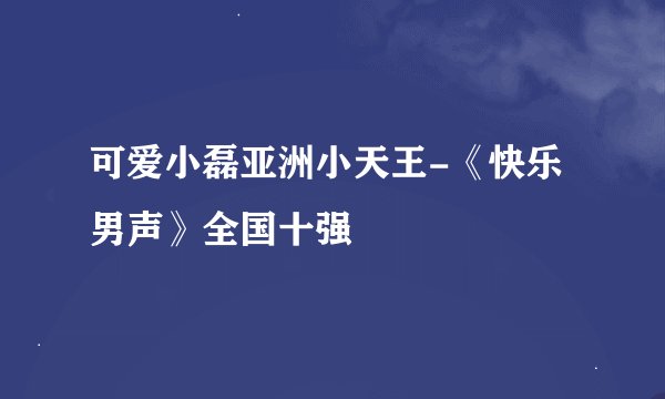 可爱小磊亚洲小天王-《快乐男声》全国十强