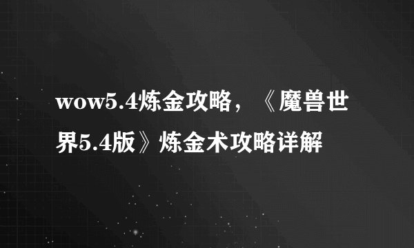 wow5.4炼金攻略，《魔兽世界5.4版》炼金术攻略详解