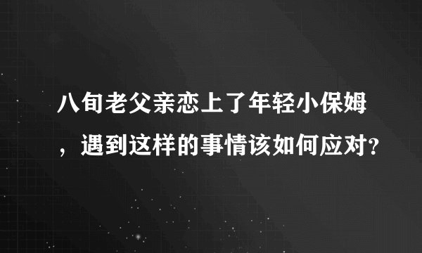 八旬老父亲恋上了年轻小保姆，遇到这样的事情该如何应对？