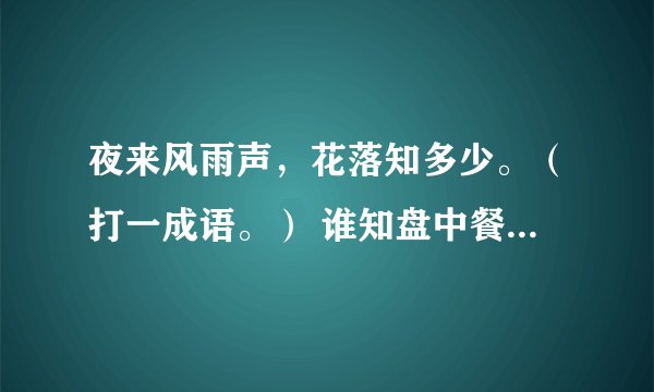夜来风雨声，花落知多少。（打一成语。） 谁知盘中餐，粒粒皆辛苦。（打一成语。）