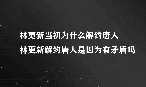 林更新当初为什么解约唐人 林更新解约唐人是因为有矛盾吗