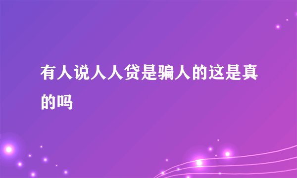 有人说人人贷是骗人的这是真的吗